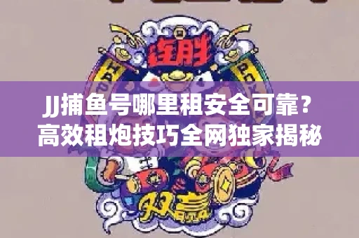 JJ捕鱼号哪里租安全可靠？高效租炮技巧全网独家揭秘