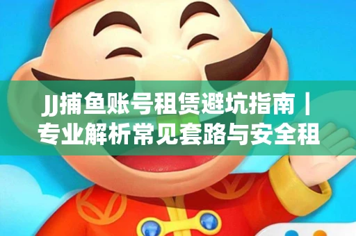 JJ捕鱼账号租赁避坑指南｜专业解析常见套路与安全租号法则