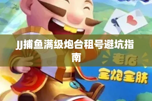 JJ捕鱼满级炮台租号避坑指南