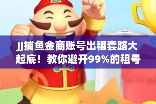 JJ捕鱼金商账号出租套路大起底！教你避开99%的租号陷阱