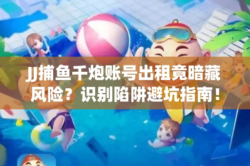 JJ捕鱼千炮账号出租竟暗藏风险？识别陷阱避坑指南！